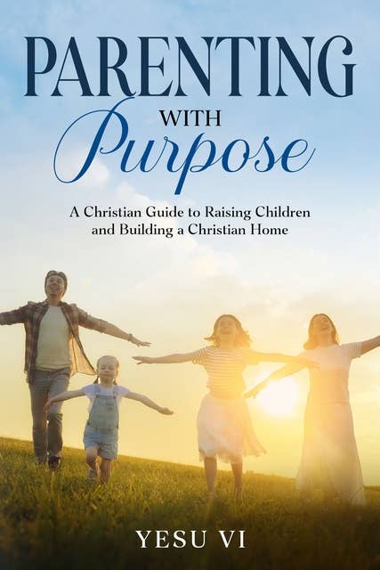 Parenting with Purpose: A Christian Guide to Raising Children and Building a Christian Home
