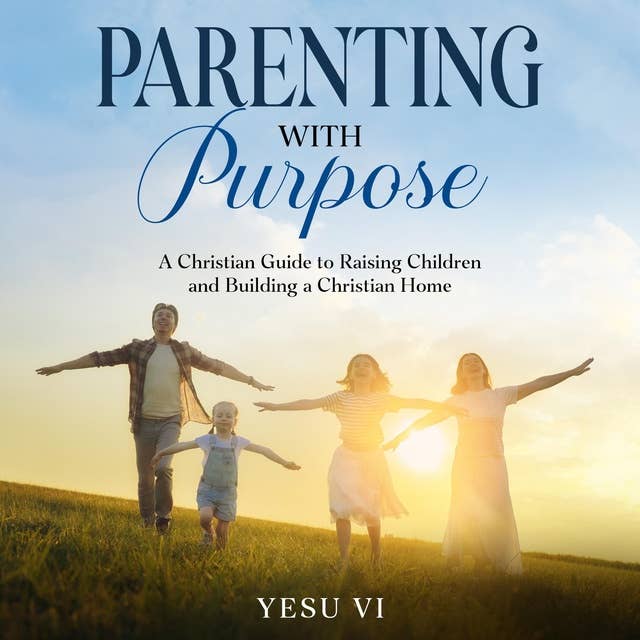 Parenting with Purpose: A Christian Guide to Raising Children and Building a Christian Home