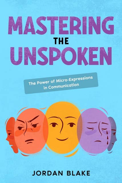 Mastering the Unspoken: The Power of Micro-Expressions in Communication