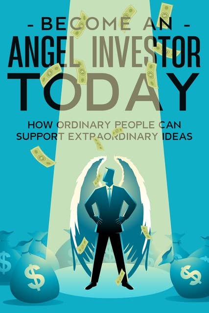 Become an Angel Investor TODAY: How Ordinary People Can Support Extraordinary Ideas