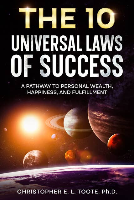 THE 10 UNIVERSAL LAWS OF SUCCESS: A PATHWAY TO PERSONAL WEALTH, HAPPINESS, AND FULFILLMENT
