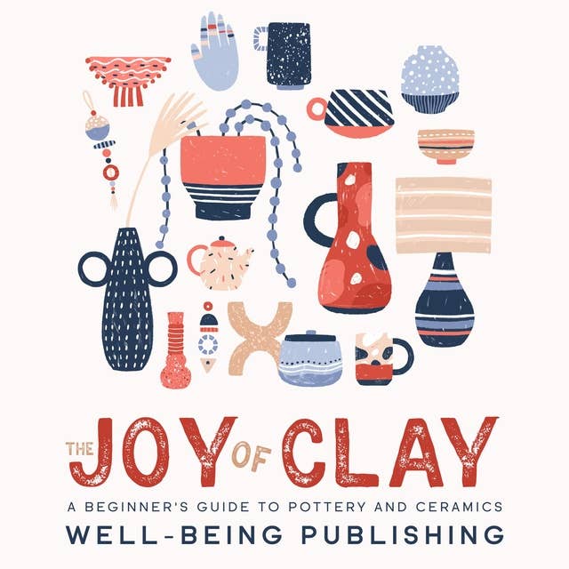 The Joy of Clay: A Beginner's Guide to Pottery and Ceramics 