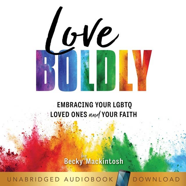 Love Boldly: Embracing Your LGBTQ Loved Ones and Your Faith