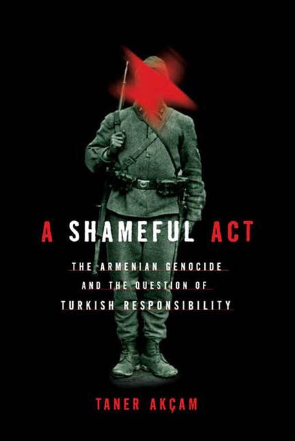 A Shameful Act: The Armenian Genocide and the Question of Turkish Responsibility
