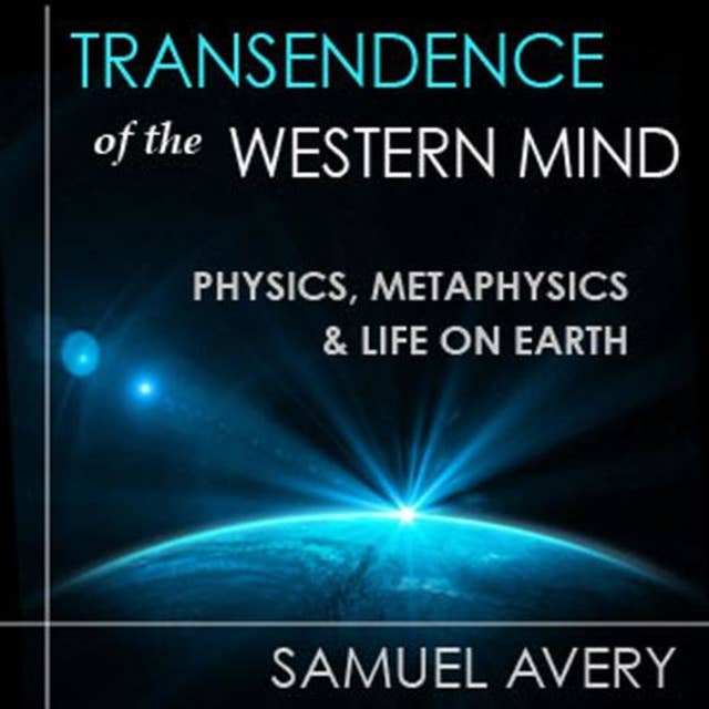 Transcendence of the Western Mind: Physics, Metaphysics and Life on Earth: Physics, Metaphysics, and Life on Earth