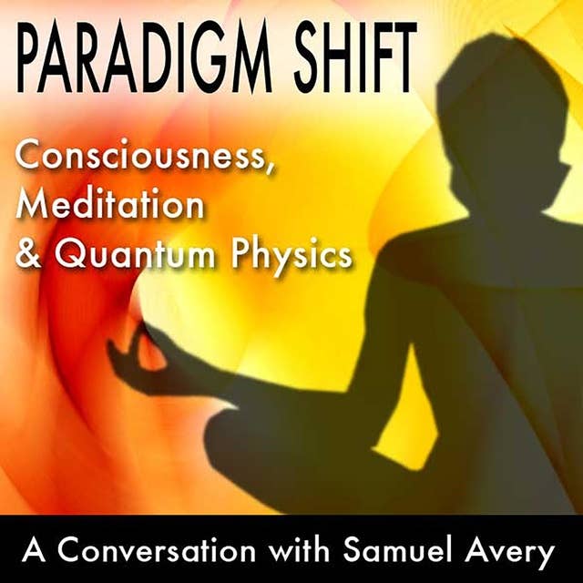 Paradigm Shift: Consciousness, Meditation and Quantum Physics: A Conversation with Samuel Avery