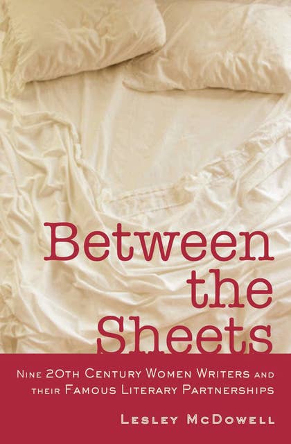 Between the Sheets: Nine 20th Century Women Writers and Their Famous Literary Partnerships