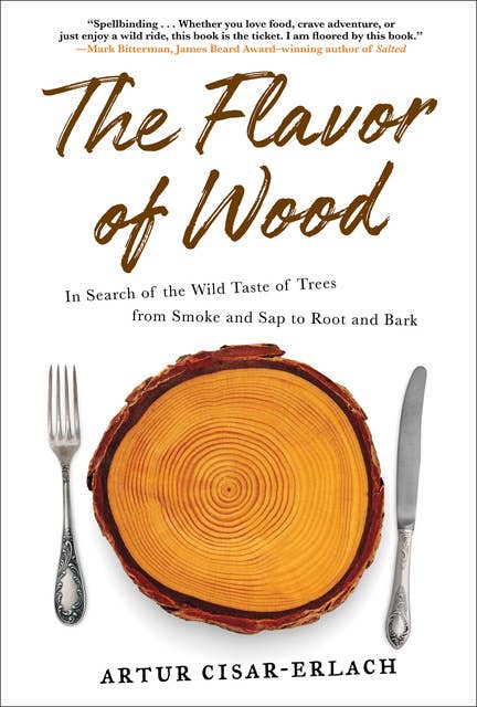 The Flavor of Wood: In Search of the Wild Taste of Trees from Smoke and Sap to Root and Bark