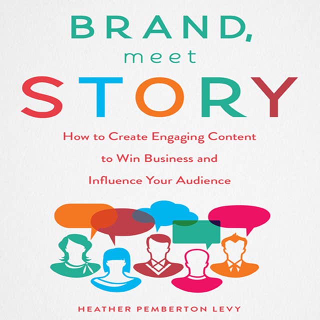 Brand, Meet Story: How to Create Engaging Content to Win Business and Influence Your Audience