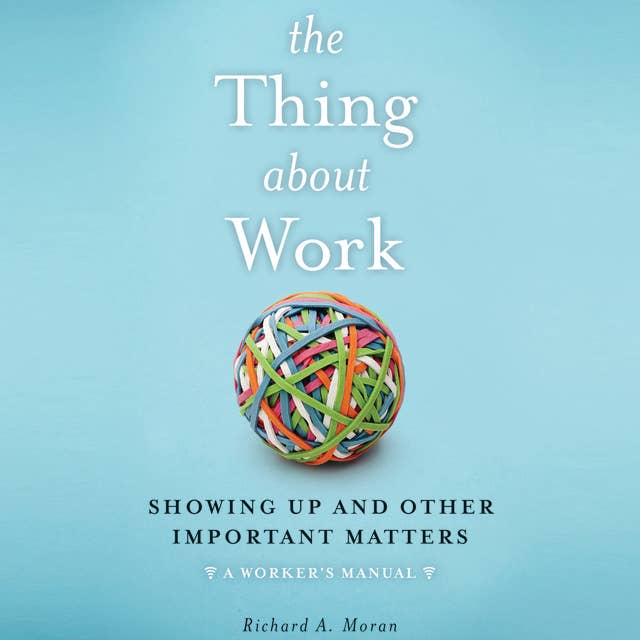 The Thing About Work: Showing Up and Other Important Matters [A Worker's Manual]
