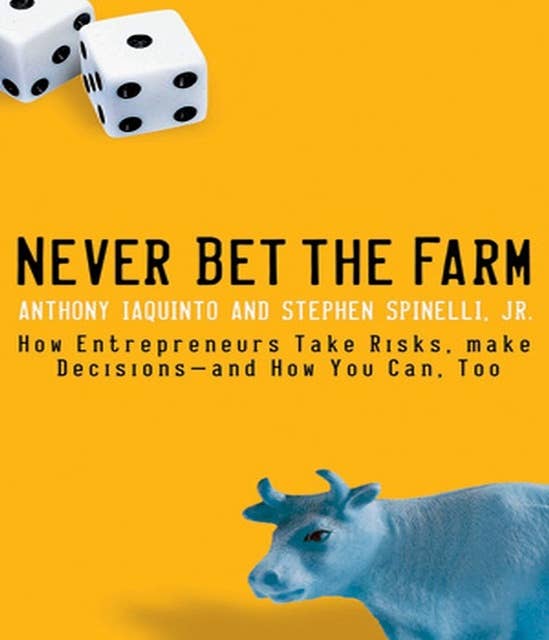 Never Bet the Farm: How Entrepreneurs Take Risks, Make Decisions – and How You Can, Too: How Entrepreneurs Take Risks, Make Decisions - and How You Can, Too