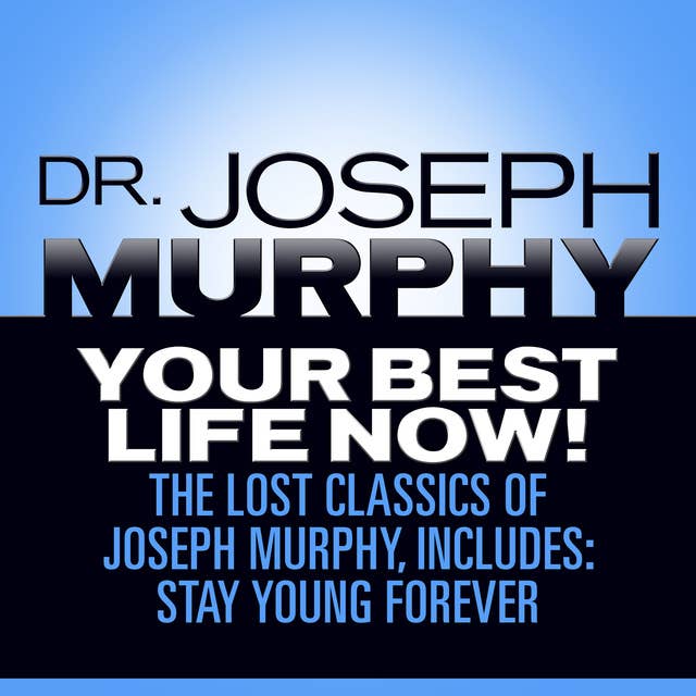 Your Best Life Now!: The Lost Classics of Joseph Murphy: The Lost Classics of Joseph Murphy, includes: Stay Young Forever, Living Without Strain, The Healing Power of Love