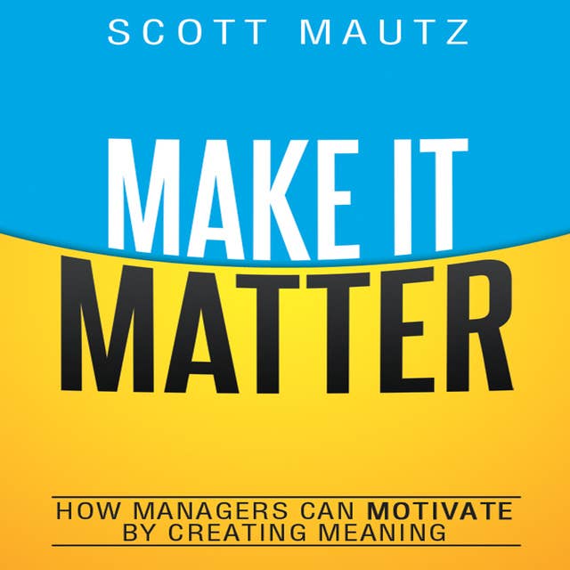 Make It Matter: How Managers Can Motivate by Creating Meaning
