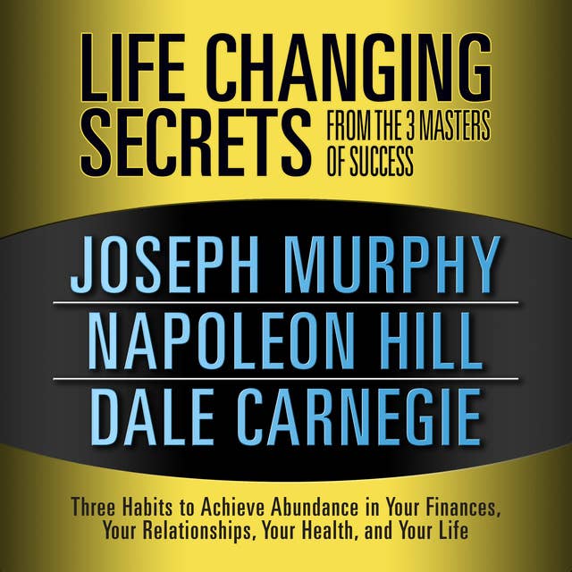 Life Changing Secrets from the 3 Masters Success: Three Habits to Achieve Abundance in Your Finances, Your Relationships,Your Health, and Your Life