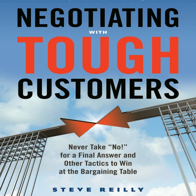 Negotiating with Tough Customers: Never Take "No!" for a Final Answer and Other Tactics to Win at the Bargaining Table