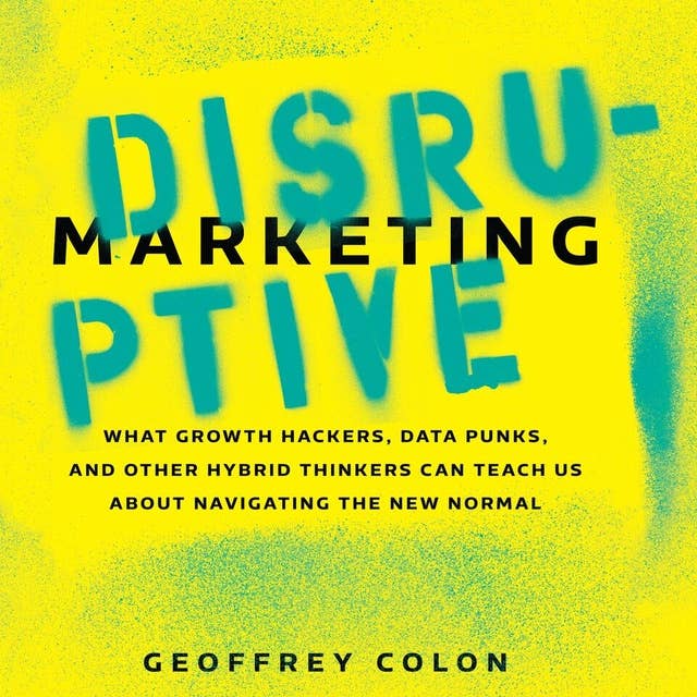Disruptive Marketing: What Growth Hackers, Data Punks, and Other Hybrid Thinkers Can Teach Us About Navigating the New Normal