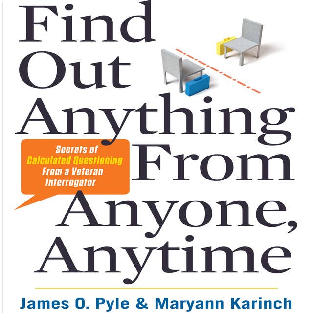 Find Out Anything from Anyone, Anytime: Secrets of Calculated Questioning From a Veteran Interrogator
