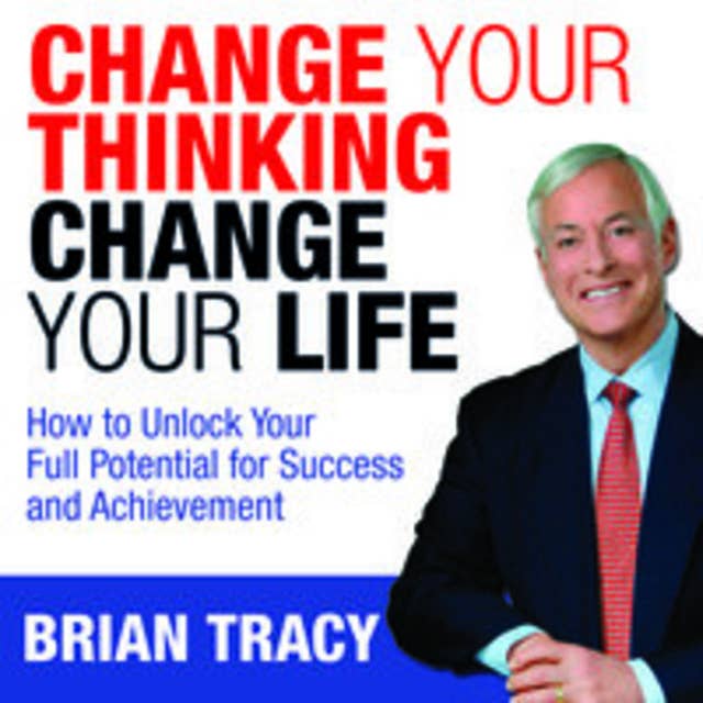 Change Your Thinking, Change Your Life: How to Unlock Your Full Potential for Success and Achievement 