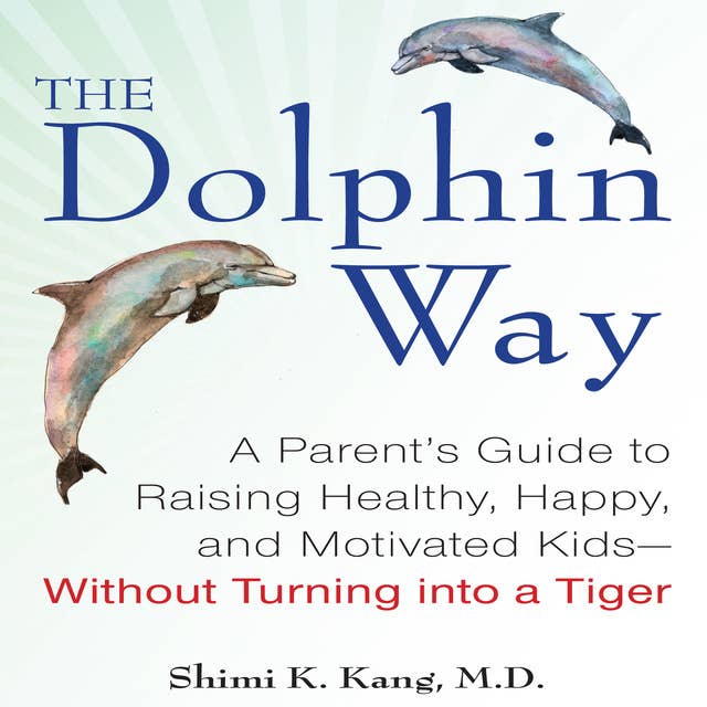 The Dolphin Way: A Parent's Guide to Raising Healthy, Happy, and Motivated Kids - Without Turning into a Tiger