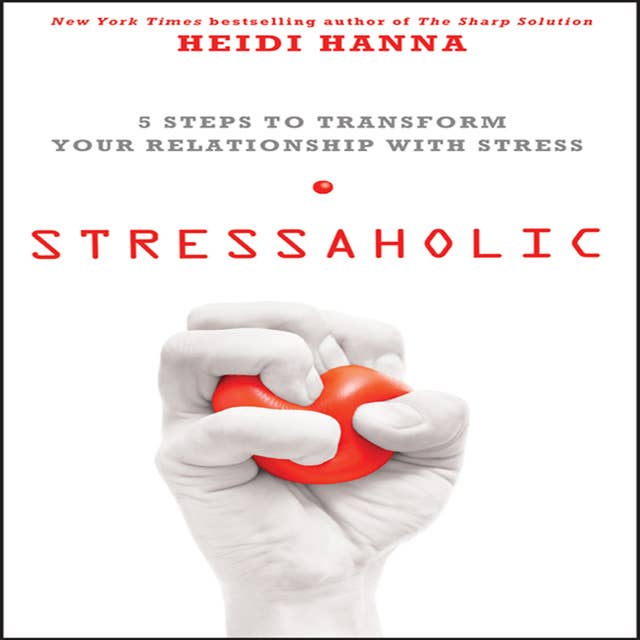 Stressaholic: 5 Steps to Transform Your Relationship with Stress