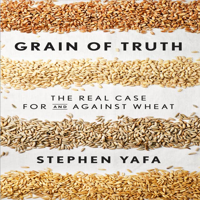 Grain Truth: The Real Case for and Against Wheat and Gluten