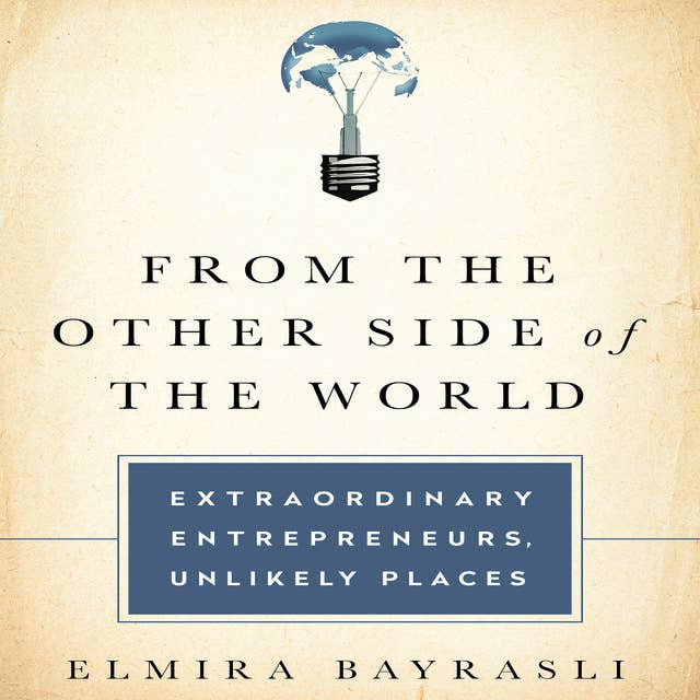 From the Other Side of the World: Extraordinary Entrepreneurs, Unlikely Places