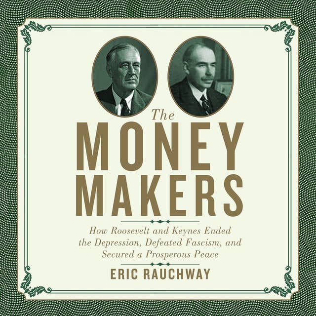 The Money Makers: How Roosevelt and Keynes Ended the Depression, Defeated Fascism, and Secured a Prosperous Peace