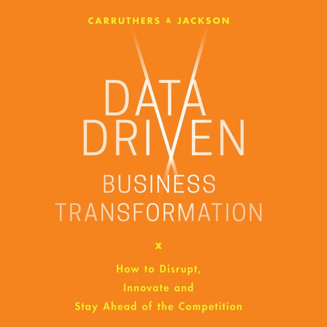 Data Driven Business Transformation: How Businesses Can Disrupt, Innovate and Stay Ahead of the Competition
