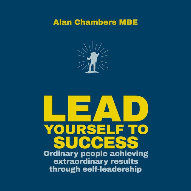 Lead Yourself to Success: Ordinary People Achieving Extraordinary Results Through Self-leadership