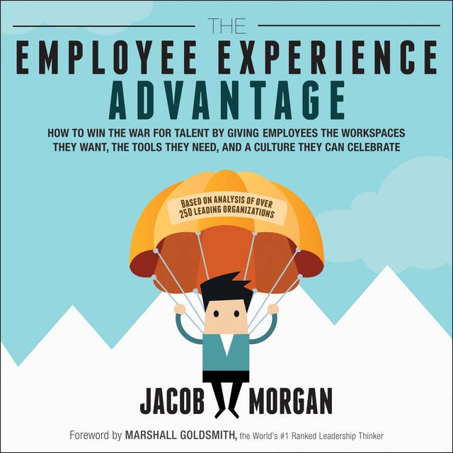 The Employee Experience Advantage: How to Win the War for Talent by Giving Employees the Workspaces they Want, the Tools they Need, and a Culture They Can Celebrate