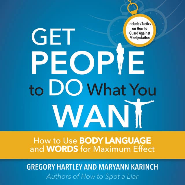 Get People to Do What You Want: How to Use Body Language and Words for Maximum Effect