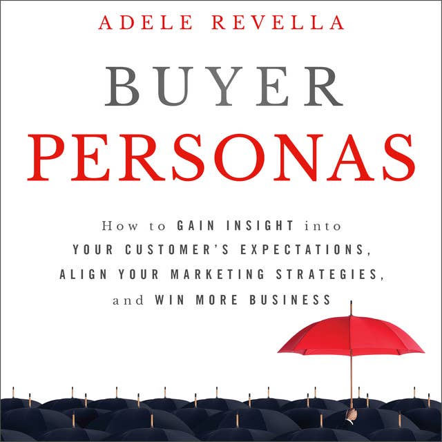 Buyer Personas: How to Gain Insight Into Your Customer's Expectations, Align Your Marketing Strategies and Win More Business: How to Gain Insight into your Customer's Expectations, Align your Marketing Strategies, and Win More Business