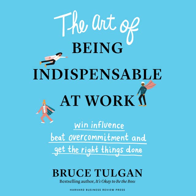 The Art of Being Indispensable at Work: Win Influence, Beat Overcommitment, and Get the Right Things Done