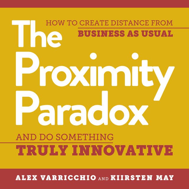 The Proximity Paradox: How to Create Distance from Business as Usual and Do Something Truly Innovative