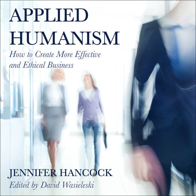 Applied Humanism: How to Create More Effective and Ethical Business: How to Create More Effective and Ethical Businesses