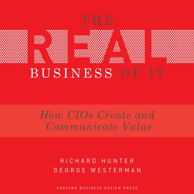 The Real Business of IT: How CIOs Create and Communicate Value