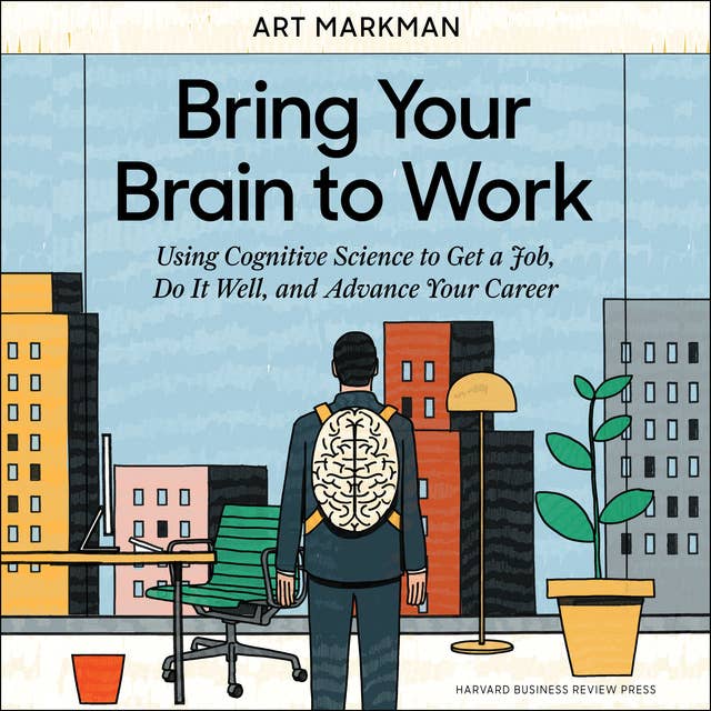 Bring Your Brain to Work : Using Cognitive Science to Get a Job, Do it Well and Advance Your Career