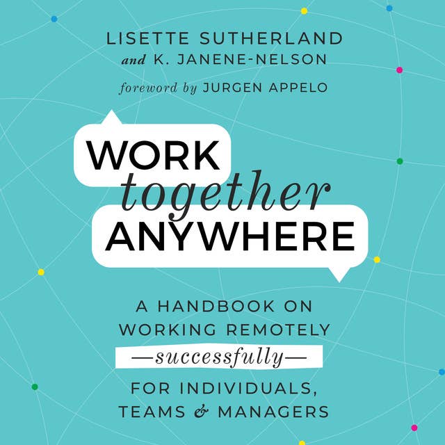 Work Together Anywhere : A Handbook on Working Remotely, Successfully for Individuals, Teams, and Managers: A Handbook on Working Remotely -Successfully - for Individuals, Teams, and Managers
