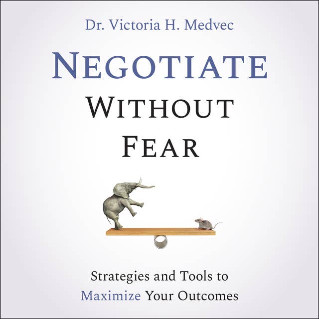 Negotiate Without Fear: Strategies and Tools to Maximize Your Outcomes