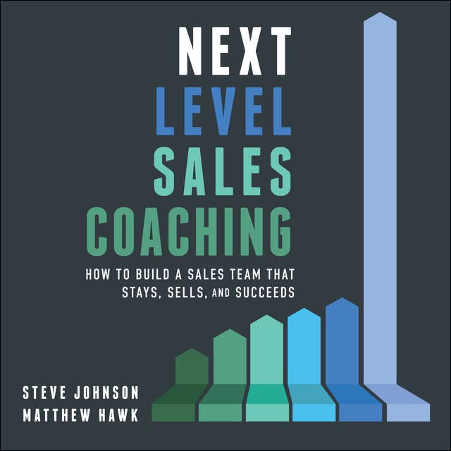 Next Level Sales Coaching : How to Build a Sales Team That Stays, Sells and Succeeds: How to Build a Sales Team That Stays, Sells, and Succeeds