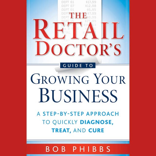 The Retail Doctor's Guide to Growing Your Business : A Step-by-Step Approach to Quickly Diagnose, Treat and Cure: A Step-by-Step Approach to Quickly Diagnose, Treat, and Cure