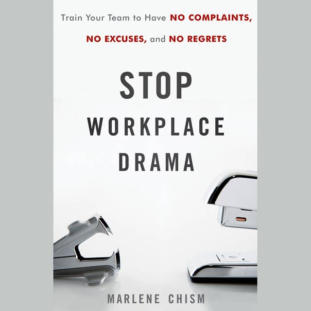 Stop Workplace Drama : Train Your Team to have No Complaints, No Excuses and No Regrets: Train Your Team to have No Complaints, No Excuses, and No Regrets