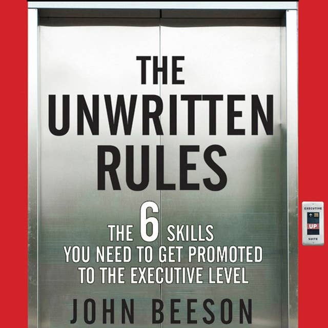 The Unwritten Rules : The Six Skills You Need to Get Promoted to the Executive Level: The Six Skills You Need to Get Promoted to the Executive Level