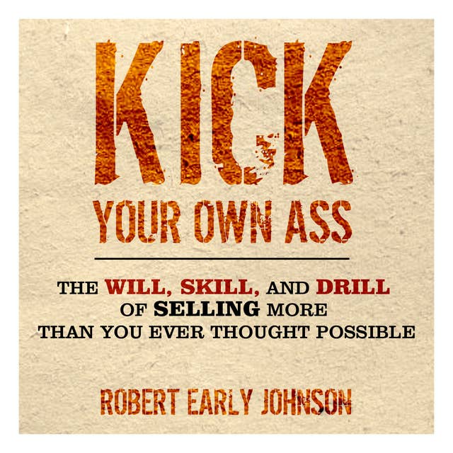 Kick Your Own Ass : The Will, Skill and Drill of Selling More Than You Ever Thought Possible: The Will, Skill, and Drill of Selling More Than You Ever Thought Possible