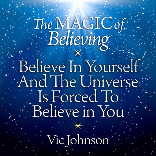 The Magic of Believing: Believe in Yourself and the Universe Is Forced to Believe in You 