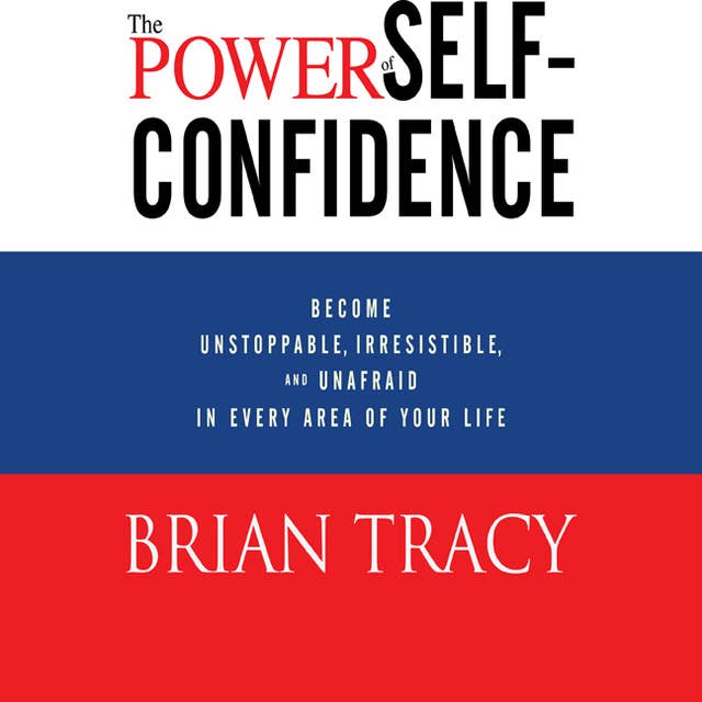 Cover for The Power of Self-Confidence: Become Unstoppable, Irresistible, and Unafraid in Every Area of Your Life