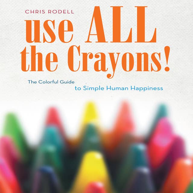 Use All the Crayons!: A Colorful Guide To Simple Human Happiness