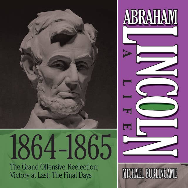 Abraham Lincoln: A Life 1864-1865: The Grand Offensive: The Grand Offensive; Reelection; Victory at Last; The Final Days