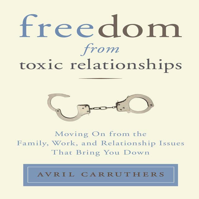 Freedom From Toxic Relationships: Moving On from the Family, Work, and Relationship Issues That Bring You Down