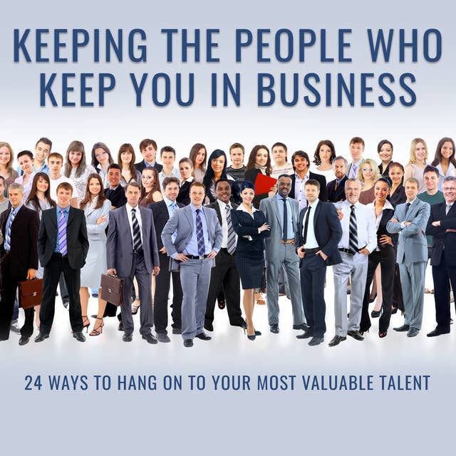 Keeping the People Who Keep You in Business: 24 Ways to Hang On to Your Most Valuable Talent